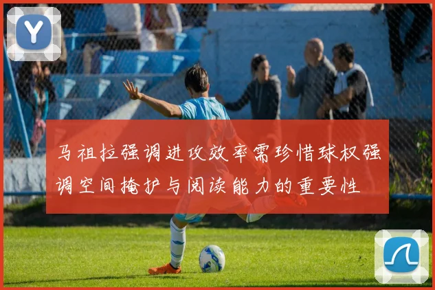 马祖拉强调进攻效率需珍惜球权强调空间掩护与阅读能力的重要性