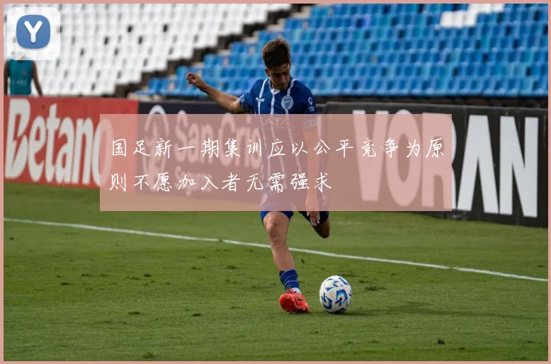 国足新一期集训应以公平竞争为原则不愿加入者无需强求