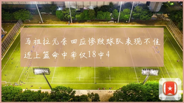 马祖拉无奈回应惨败球队表现不佳连上篮命中率仅18中4
