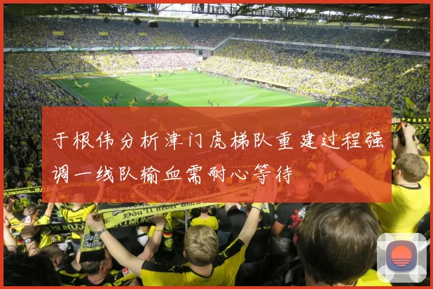 于根伟分析津门虎梯队重建过程强调一线队输血需耐心等待