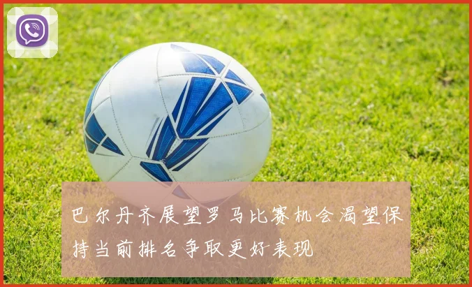 巴尔丹齐展望罗马比赛机会渴望保持当前排名争取更好表现