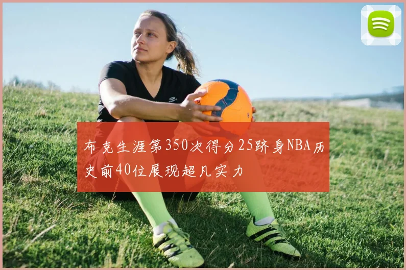 布克生涯第350次得分25跻身NBA历史前40位展现超凡实力