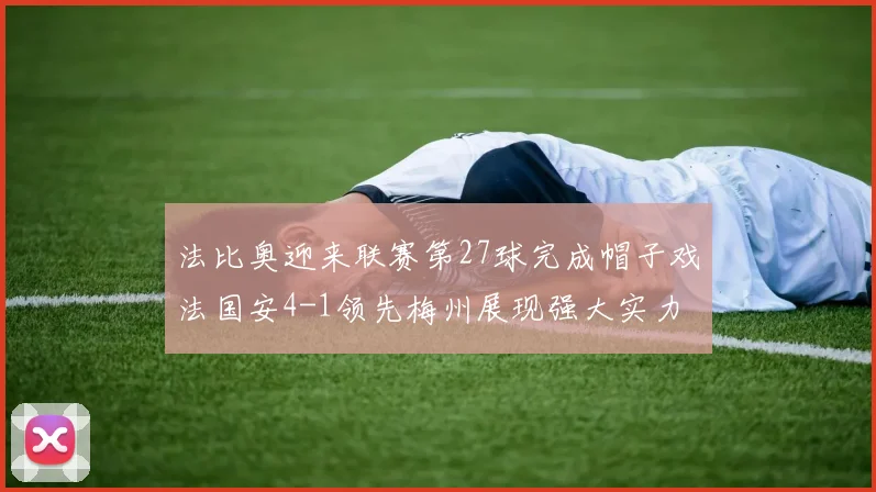 法比奥迎来联赛第27球完成帽子戏法国安4-1领先梅州展现强大实力