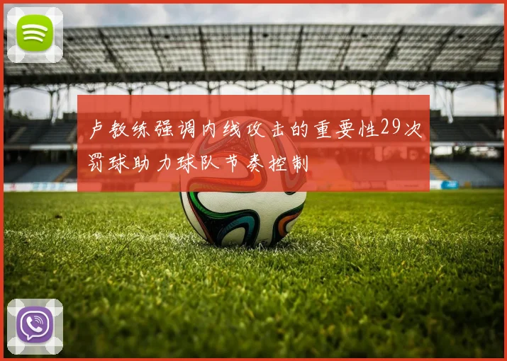 卢教练强调内线攻击的重要性29次罚球助力球队节奏控制