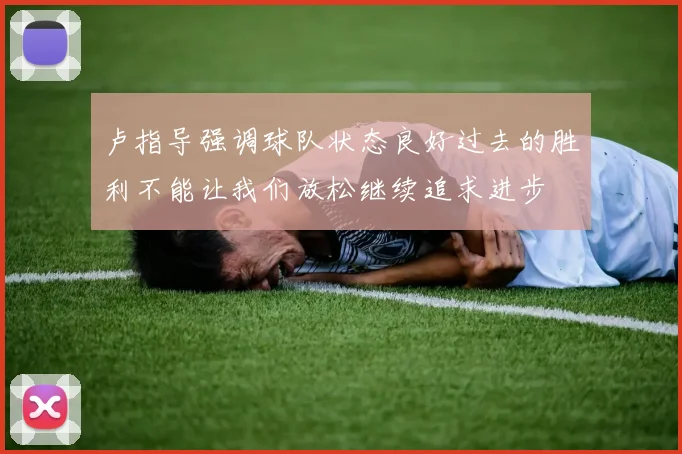 卢指导强调球队状态良好过去的胜利不能让我们放松继续追求进步