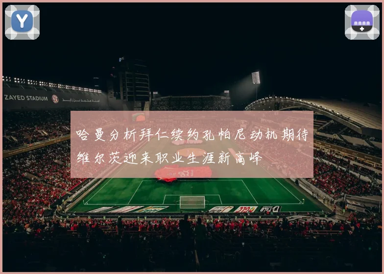 哈曼分析拜仁续约孔帕尼动机期待维尔茨迎来职业生涯新高峰