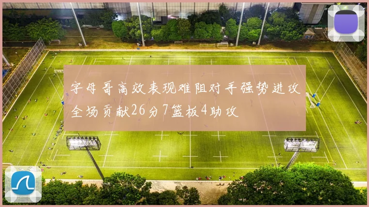 字母哥高效表现难阻对手强势进攻全场贡献26分7篮板4助攻