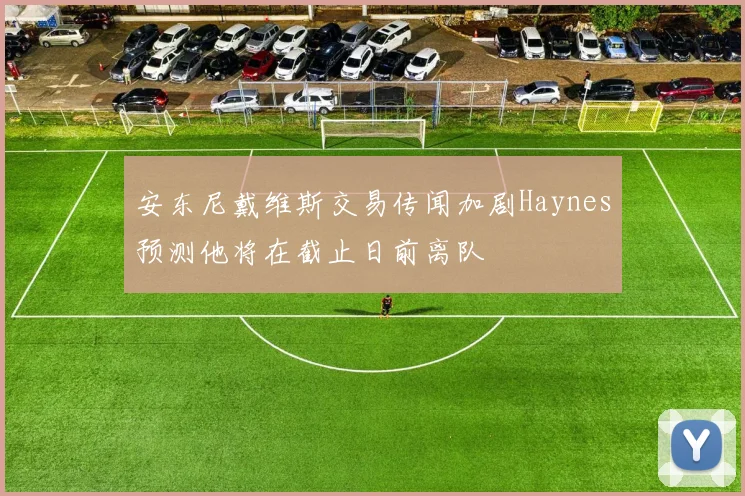 安东尼戴维斯交易传闻加剧Haynes预测他将在截止日前离队