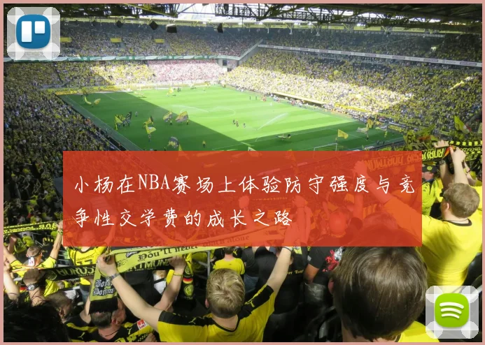 小杨在NBA赛场上体验防守强度与竞争性交学费的成长之路