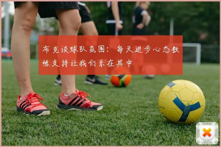 布克谈球队氛围：每天进步心态教练支持让我们乐在其中