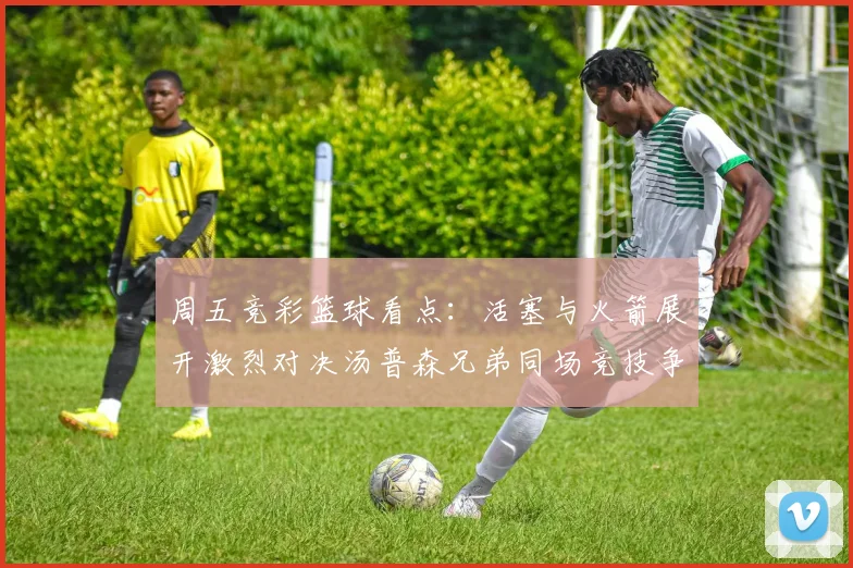周五竞彩篮球看点：活塞与火箭展开激烈对决汤普森兄弟同场竞技争夺荣耀