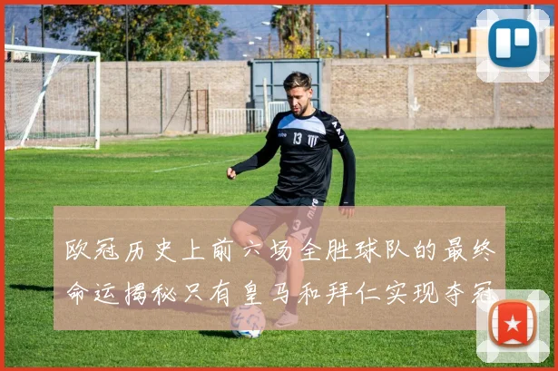 欧冠历史上前六场全胜球队的最终命运揭秘只有皇马和拜仁实现夺冠梦想