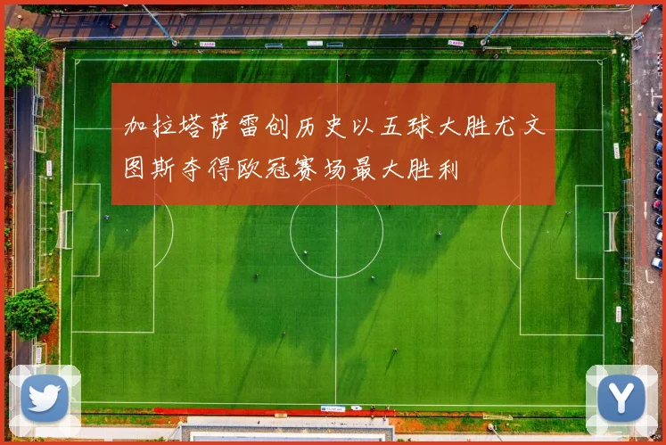 加拉塔萨雷创历史以五球大胜尤文图斯夺得欧冠赛场最大胜利