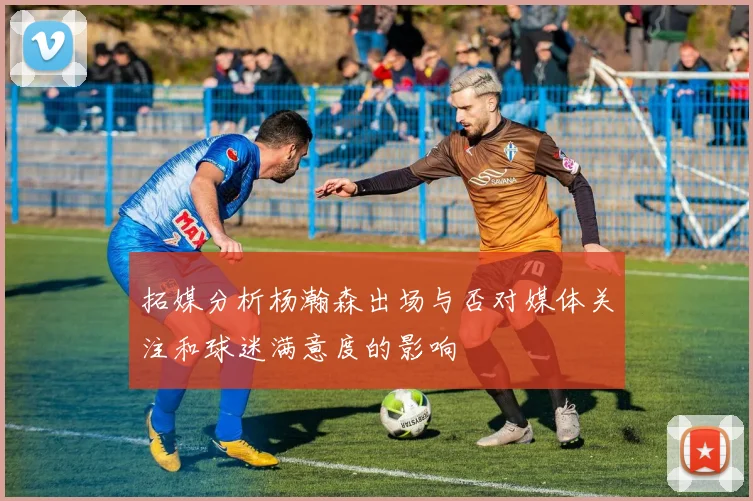拓媒分析杨瀚森出场与否对媒体关注和球迷满意度的影响