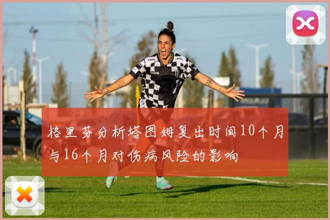 格里芬分析塔图姆复出时间10个月与16个月对伤病风险的影响