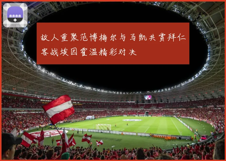 故人重聚范博梅尔与马凯共赏拜仁客战埃因霍温精彩对决