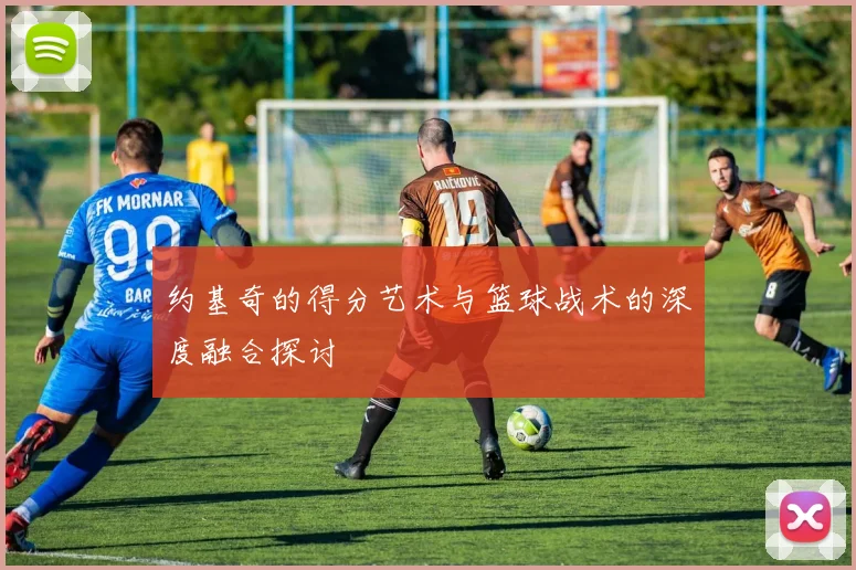 约基奇的得分艺术与篮球战术的深度融合探讨