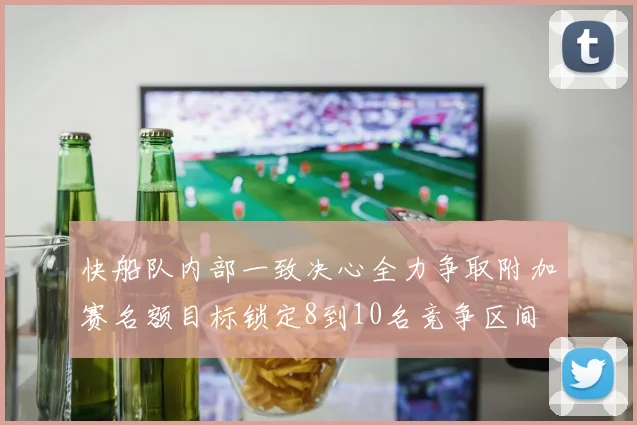 快船队内部一致决心全力争取附加赛名额目标锁定8到10名竞争区间