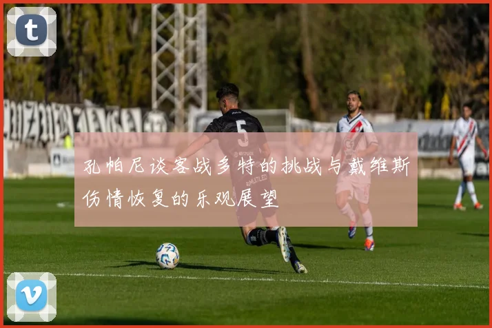 孔帕尼谈客战多特的挑战与戴维斯伤情恢复的乐观展望