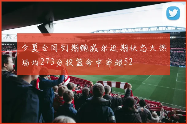 今夏合同到期鲍威尔近期状态火热场均273分投篮命中率超52