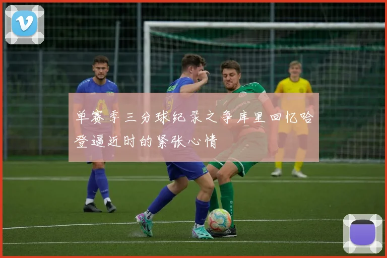 单赛季三分球纪录之争库里回忆哈登逼近时的紧张心情