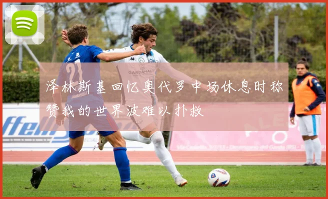 泽林斯基回忆奥代罗中场休息时称赞我的世界波难以扑救