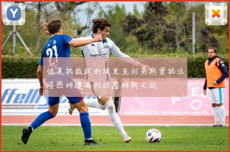 恢复执裁权利埃里克刘易斯曾执法塔图姆遭漏判的詹姆斯之战
