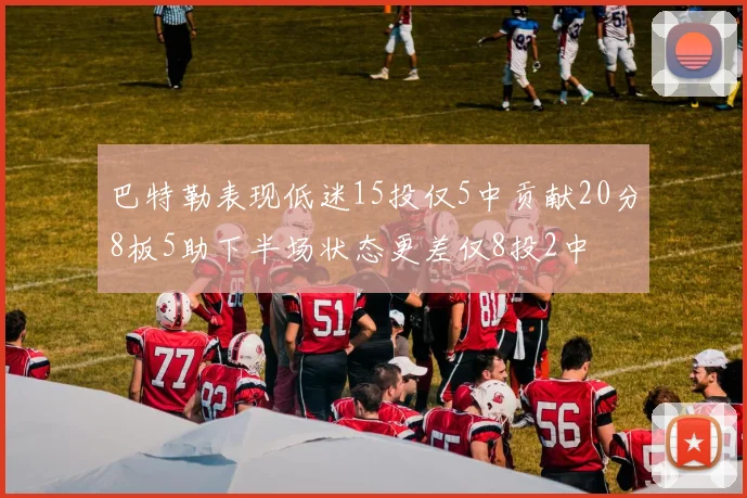 巴特勒表现低迷15投仅5中贡献20分8板5助下半场状态更差仅8投2中