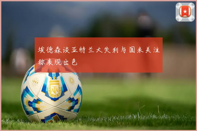 埃德森谈亚特兰大失利与国米关注称表现出色