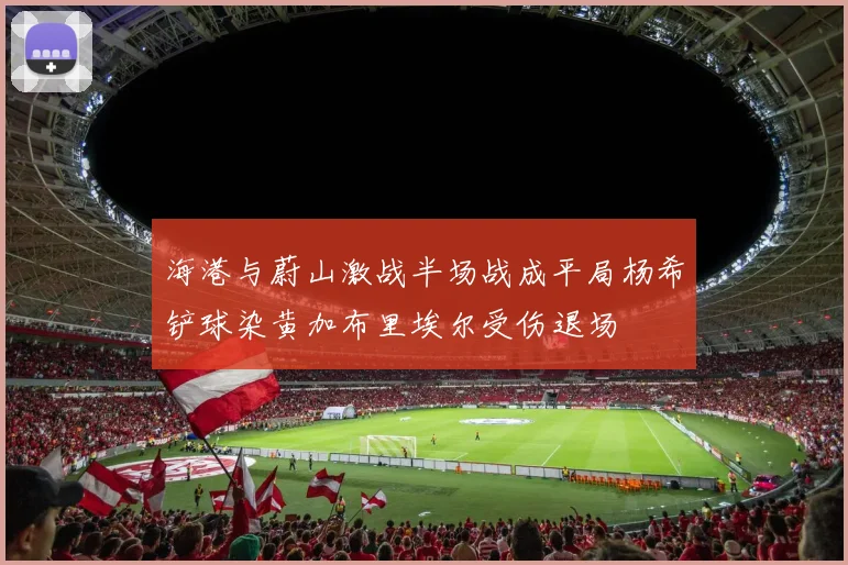 海港与蔚山激战半场战成平局杨希铲球染黄加布里埃尔受伤退场
