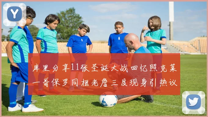 库里分享11张圣诞大战回忆照克莱一哥保罗同框老詹三度现身引热议