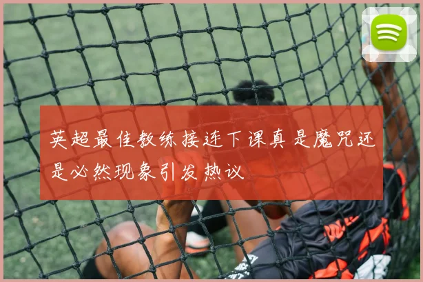 英超最佳教练接连下课真是魔咒还是必然现象引发热议