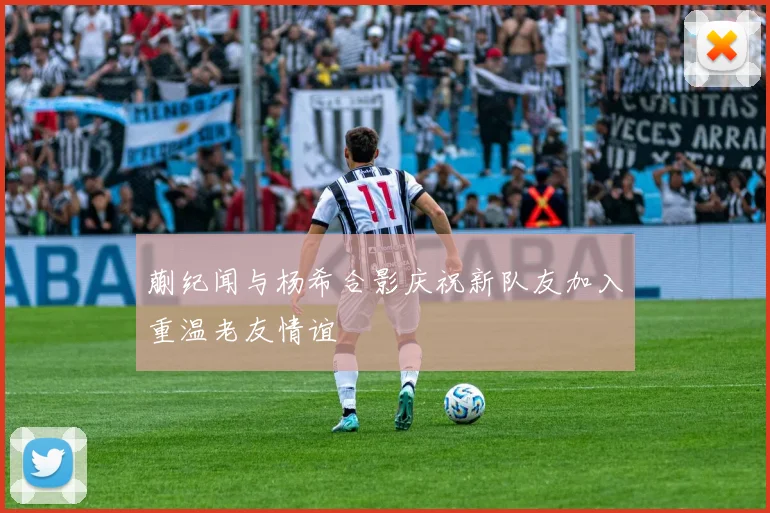 蒯纪闻与杨希合影庆祝新队友加入重温老友情谊