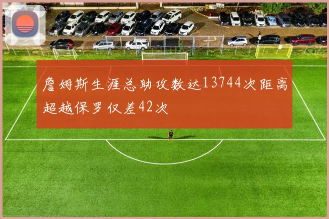 詹姆斯生涯总助攻数达13744次距离超越保罗仅差42次