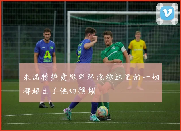 米诺特热爱绿军环境称这里的一切都超出了他的预期