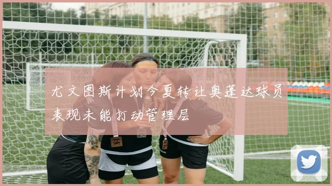 尤文图斯计划今夏转让奥蓬达球员表现未能打动管理层