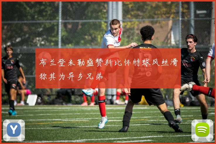 布兰登米勒盛赞科比怀特球风丝滑称其为异乡兄弟