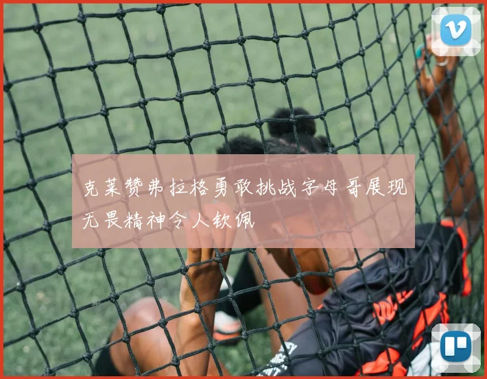 克莱赞弗拉格勇敢挑战字母哥展现无畏精神令人钦佩