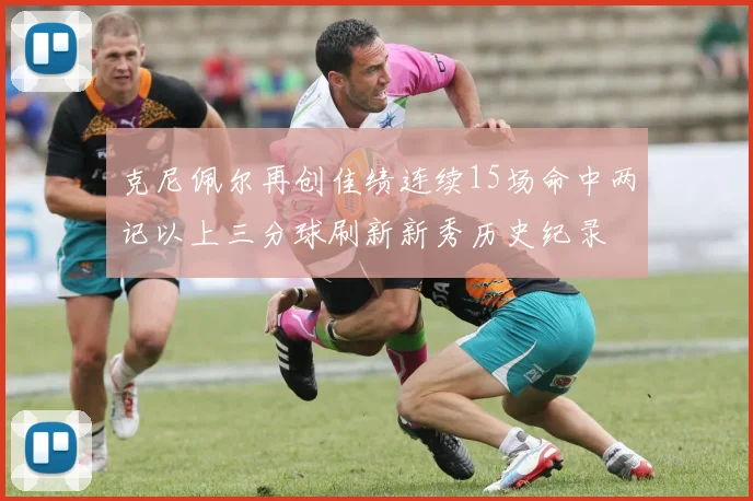 克尼佩尔再创佳绩连续15场命中两记以上三分球刷新新秀历史纪录
