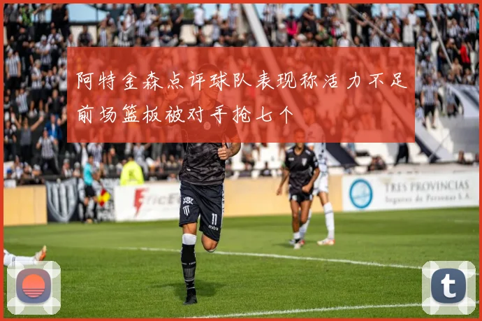 阿特金森点评球队表现称活力不足前场篮板被对手抢七个