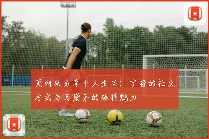 莫利纳分享个人生活：宁静的社交方式与马黛茶的独特魅力