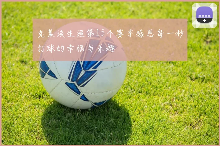 克莱谈生涯第15个赛季感恩每一秒打球的幸福与乐趣
