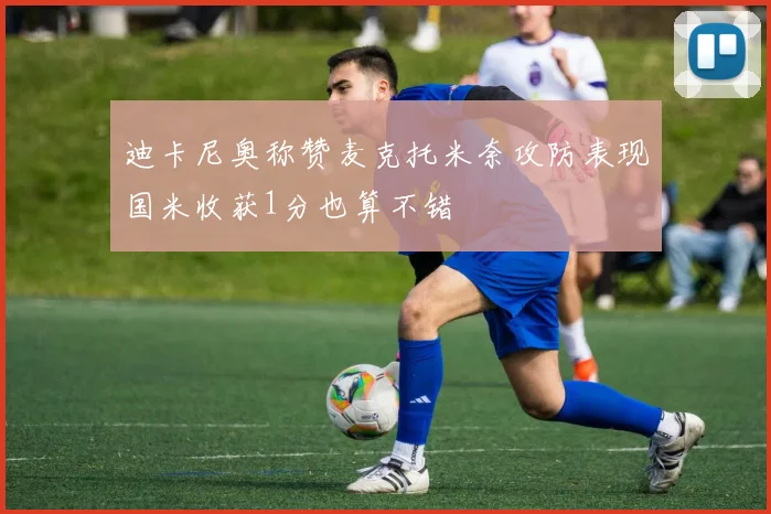迪卡尼奥称赞麦克托米奈攻防表现国米收获1分也算不错