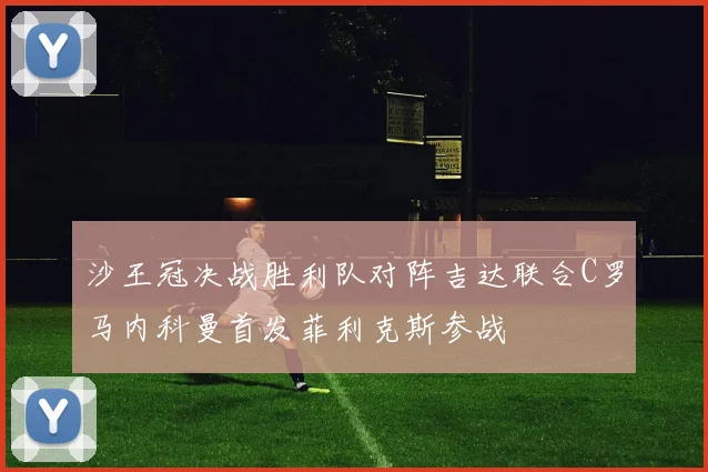沙王冠决战胜利队对阵吉达联合C罗马内科曼首发菲利克斯参战