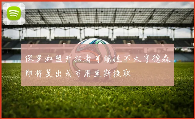 保罗加盟开拓者可能性不大亨德森即将复出或可用里斯换取