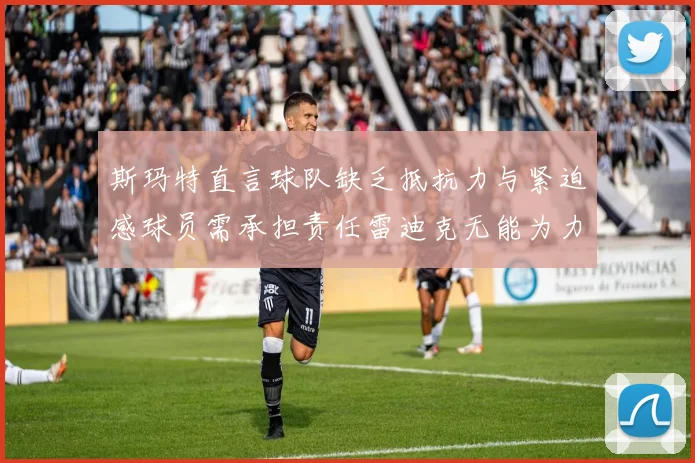 斯玛特直言球队缺乏抵抗力与紧迫感球员需承担责任雷迪克无能为力