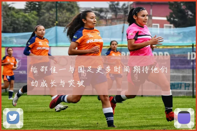 给邵佳一与国足更多时间期待他们的成长与突破