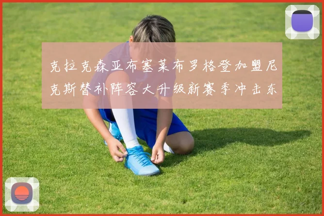 克拉克森亚布塞莱布罗格登加盟尼克斯替补阵容大升级新赛季冲击东决目标明确