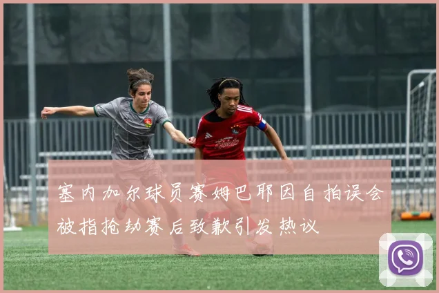 塞内加尔球员赛姆巴耶因自拍误会被指抢劫赛后致歉引发热议
